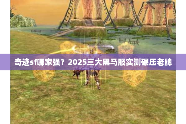 奇迹sf哪家强？2025三大黑马服实测碾压老牌
