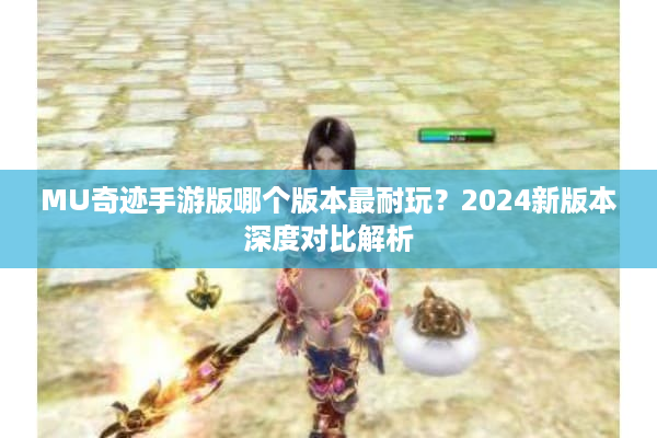 MU奇迹手游版哪个版本最耐玩？2024新版本深度对比解析