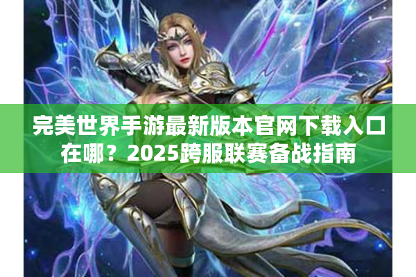 完美世界手游最新版本官网下载入口在哪？2025跨服联赛备战指南