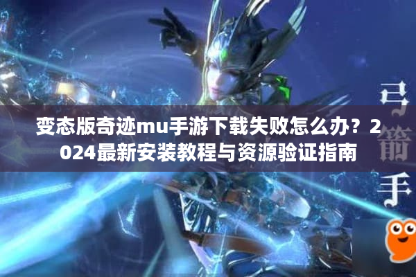 变态版奇迹mu手游下载失败怎么办?2024最新安装教程与资源验证指南 变态版奇迹mu手游下载失败怎么办?2024最新安装教程与资源验证指南