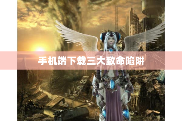 手机端下载三大致命陷阱