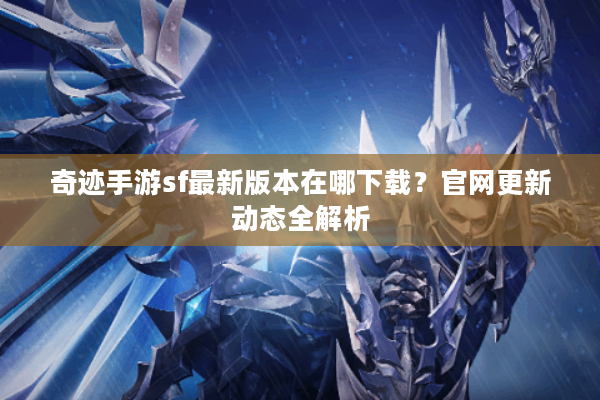 奇迹手游sf最新版本在哪下载？官网更新动态全解析