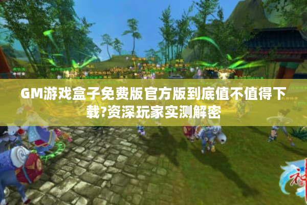 GM游戏盒子免费版官方版到底值不值得下载?资深玩家实测解密