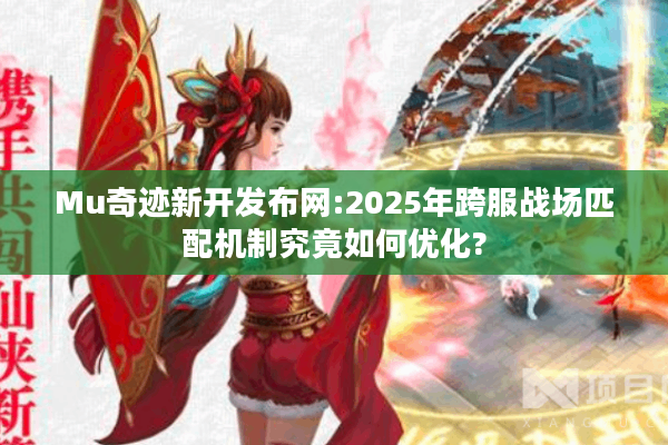 Mu奇迹新开发布网:2025年跨服战场匹配机制究竟如何优化?