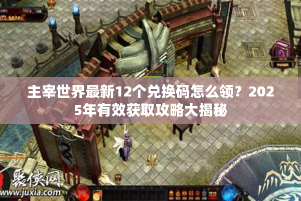 主宰世界最新12个兑换码怎么领?2025年有效获取攻略大揭秘 主宰世界最新12个兑换码怎么领?2025年有效获取攻略大揭秘