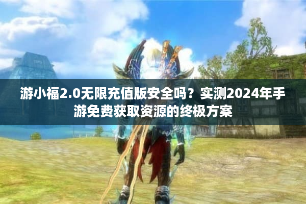 游小福2.0无限充值版安全吗？实测2024年手游免费获取资源的终极方案
