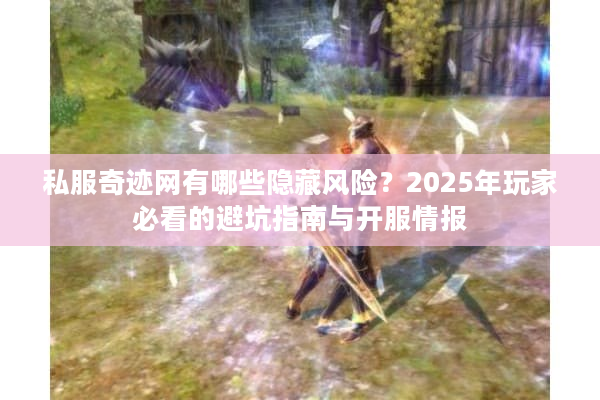 私服奇迹网有哪些隐藏风险？2025年玩家必看的避坑指南与开服情报