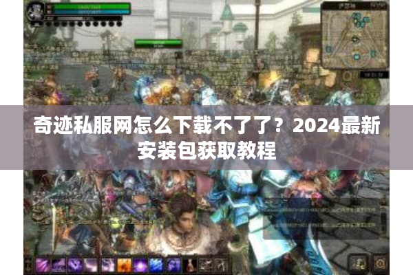 奇迹私服网怎么下载不了了？2024最新安装包获取教程