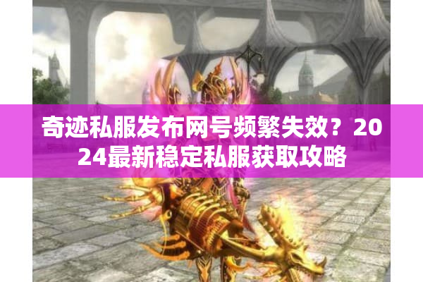 奇迹私服发布网号频繁失效？2024最新稳定私服获取攻略
