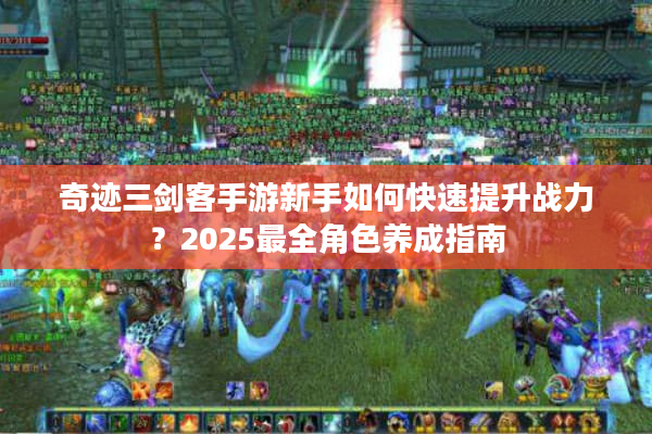 奇迹三剑客手游新手如何快速提升战力？2025最全角色养成指南