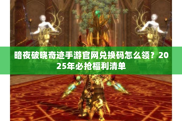 暗夜破晓奇迹手游官网兑换码怎么领？2025年必抢福利清单