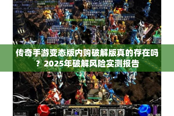 传奇手游变态版内购破解版真的存在吗？2025年破解风险实测报告