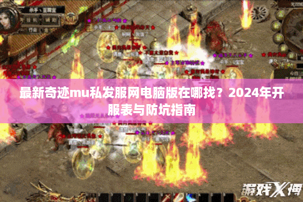 最新奇迹mu私发服网电脑版在哪找？2024年开服表与防坑指南