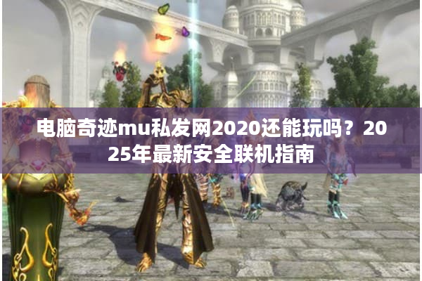 电脑奇迹mu私发网2020还能玩吗？2025年最新安全联机指南