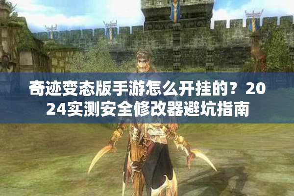 奇迹变态版手游怎么开挂的？2024实测安全修改器避坑指南