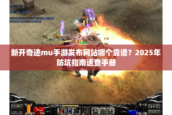 新开奇迹mu手游发布网站哪个靠谱？2025年防坑指南速查手册