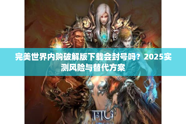 完美世界内购破解版下载会封号吗？2025实测风险与替代方案