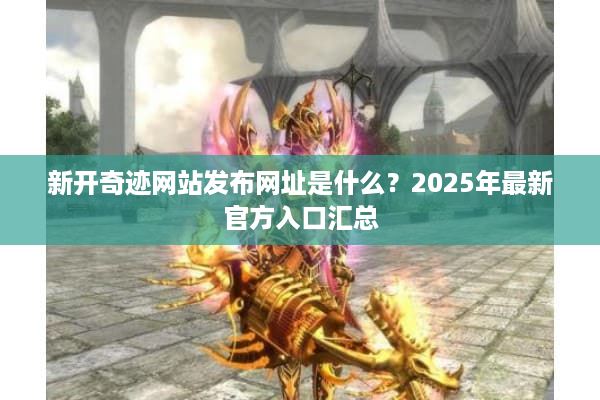 新开奇迹网站发布网址是什么?2025年最新官方入口汇总 新开奇迹网站发布网址是什么?2025年最新官方入口汇总