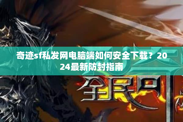 奇迹sf私发网电脑端如何安全下载?2024最新防封指南 奇迹sf私发网电脑端如何安全下载?2024最新防封指南