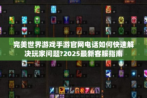 完美世界游戏手游官网电话如何快速解决玩家问题?2025最新客服指南