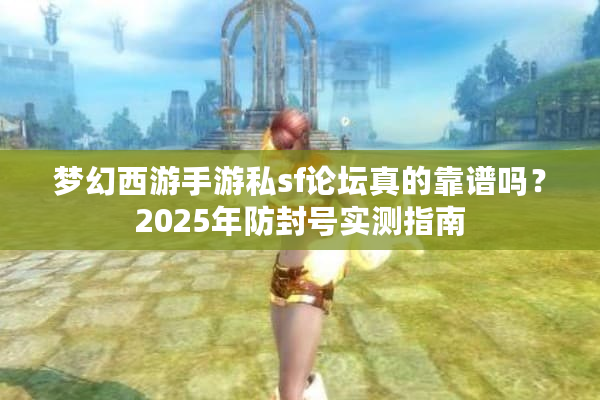 梦幻西游手游私sf论坛真的靠谱吗？2025年防封号实测指南