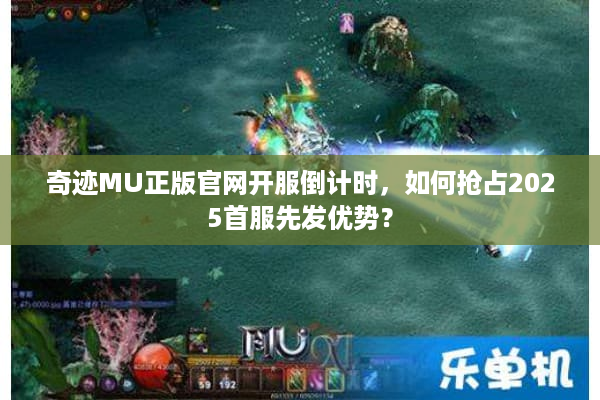奇迹MU正版官网开服倒计时,如何抢占2025首服先发优势? 奇迹MU正版官网开服倒计时,如何抢占2025首服先发优势?