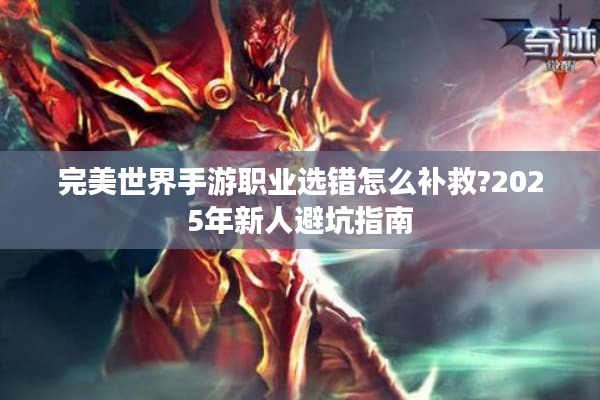 完美世界手游职业选错怎么补救?2025年新人避坑指南 完美世界手游职业选错怎么补救?2025年新人避坑指南