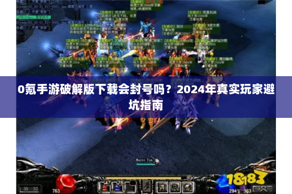 0氪手游破解版下载会封号吗?2024年真实玩家避坑指南 0氪手游破解版下载会封号吗?2024年真实玩家避坑指南