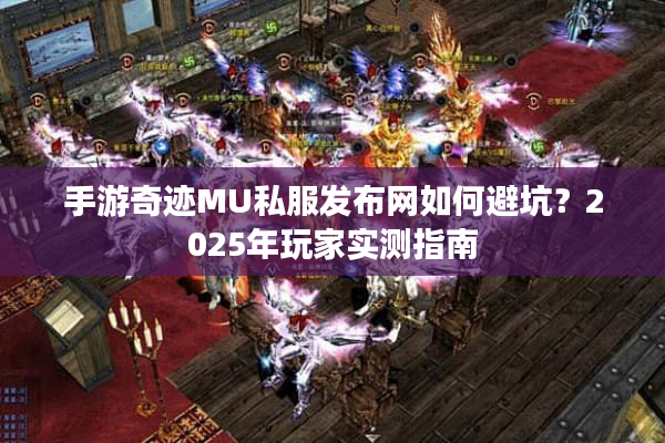 手游奇迹MU私服发布网如何避坑？2025年玩家实测指南