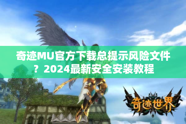 奇迹MU官方下载总提示风险文件？2024最新安全安装教程