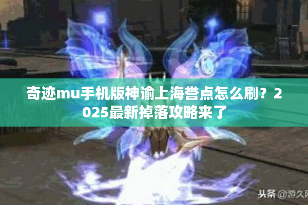 奇迹mu手机版神谕上海誉点怎么刷？2025最新掉落攻略来了