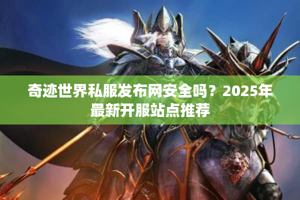 奇迹世界私服发布网安全吗？2025年最新开服站点推荐