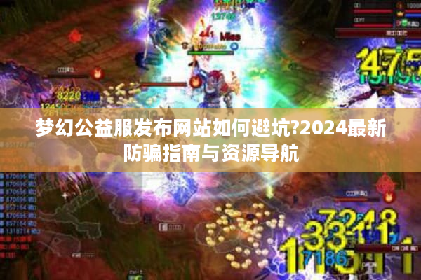 梦幻公益服发布网站如何避坑?2024最新防骗指南与资源导航 梦幻公益服发布网站如何避坑?2024最新防骗指南与资源导航