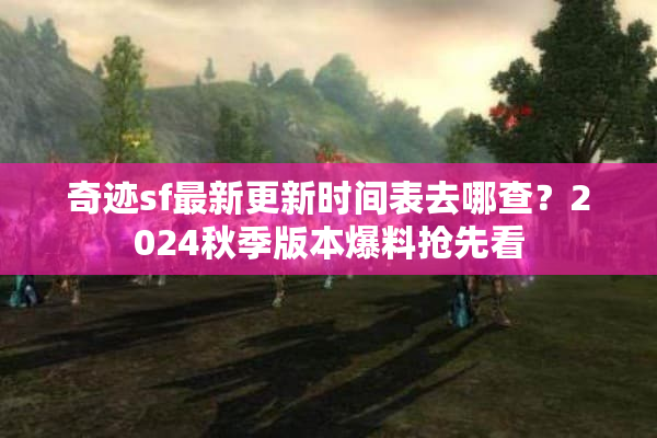 奇迹sf最新更新时间表去哪查?2024秋季版本爆料抢先看 奇迹sf最新更新时间表去哪查?2024秋季版本爆料抢先看