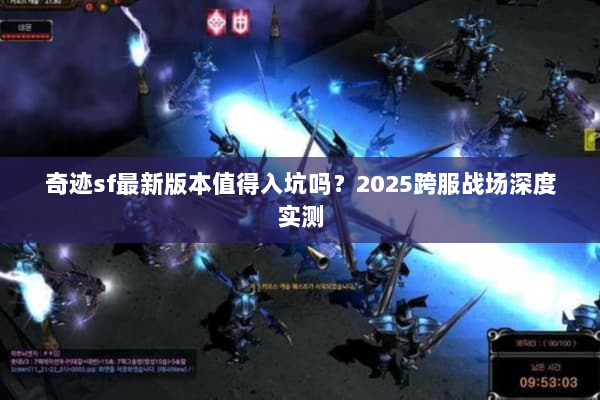 奇迹sf最新版本值得入坑吗?2025跨服战场深度实测 奇迹sf最新版本值得入坑吗?2025跨服战场深度实测