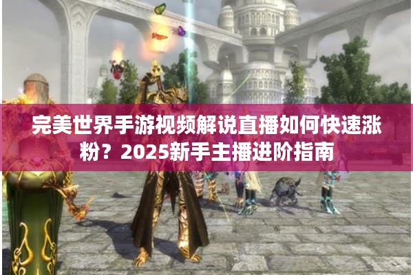 完美世界手游视频解说直播如何快速涨粉?2025新手主播进阶指南 完美世界手游视频解说直播如何快速涨粉?2025新手主播进阶指南