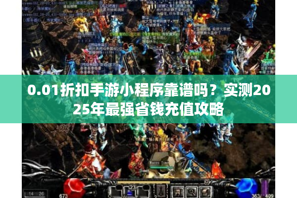 0.01折扣手游小程序靠谱吗？实测2025年最强省钱充值攻略