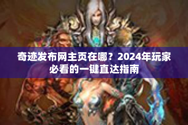 奇迹发布网主页在哪？2024年玩家必看的一键直达指南