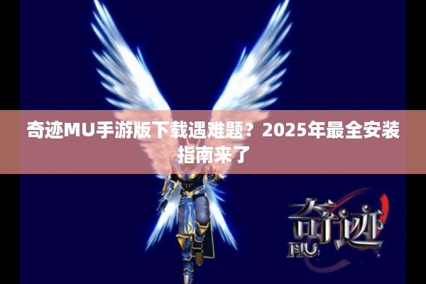 奇迹MU手游版下载遇难题？2025年最全安装指南来了