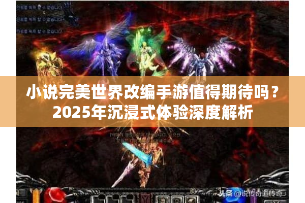 小说完美世界改编手游值得期待吗？2025年沉浸式体验深度解析