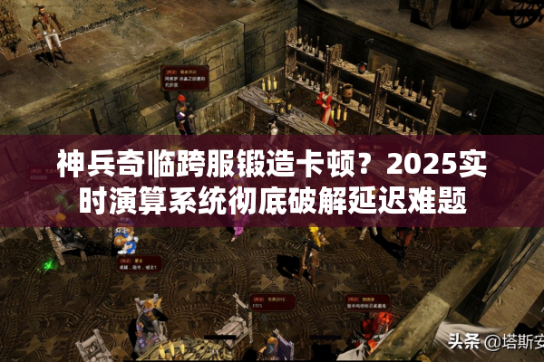 神兵奇临跨服锻造卡顿？2025实时演算系统彻底破解延迟难题