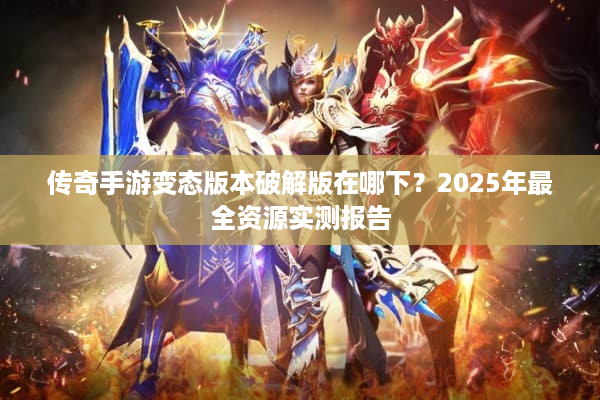 传奇手游变态版本破解版在哪下？2025年最全资源实测报告