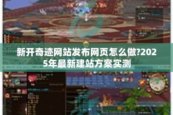 新开奇迹网站发布网页怎么做?2025年最新建站方案实测 新开奇迹网站发布网页怎么做?2025年最新建站方案实测