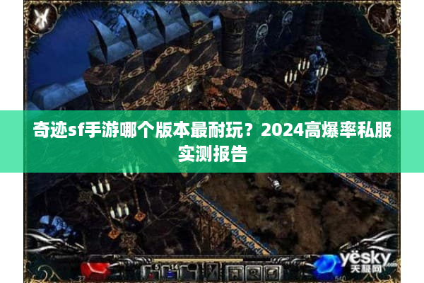 奇迹sf手游哪个版本最耐玩?2024高爆率私服实测报告 奇迹sf手游哪个版本最耐玩?2024高爆率私服实测报告