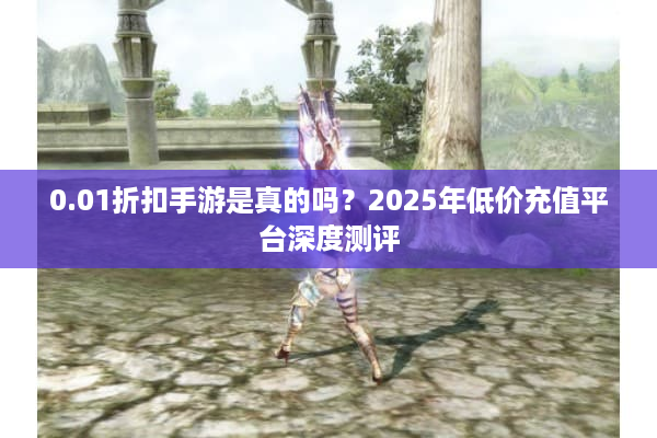 0.01折扣手游是真的吗？2025年低价充值平台深度测评