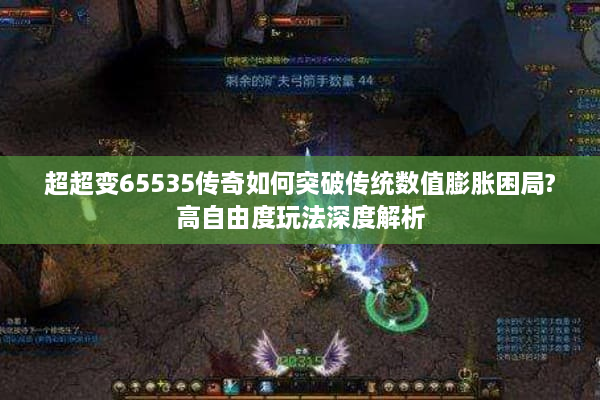 超超变65535传奇如何突破传统数值膨胀困局?高自由度玩法深度解析