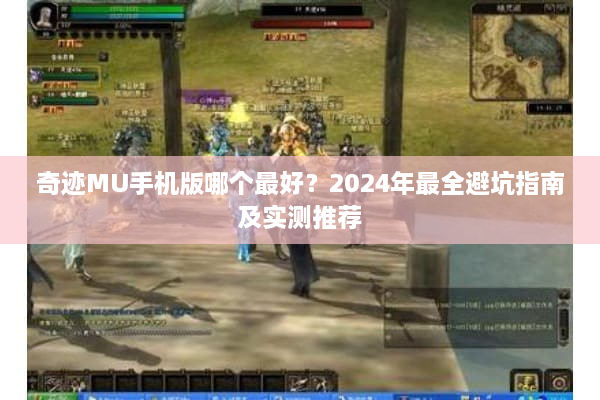 奇迹MU手机版哪个最好？2024年最全避坑指南及实测推荐