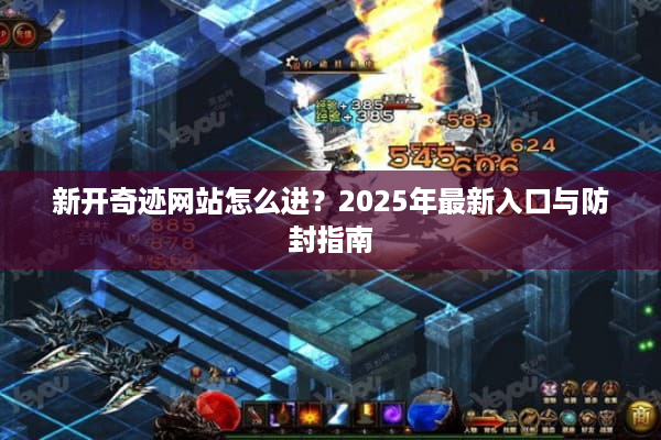 新开奇迹网站怎么进?2025年最新入口与防封指南 新开奇迹网站怎么进?2025年最新入口与防封指南