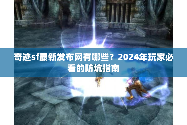 奇迹sf最新发布网有哪些？2024年玩家必看的防坑指南