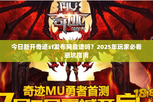 今日新开奇迹sf发布网靠谱吗？2025年玩家必看避坑指南